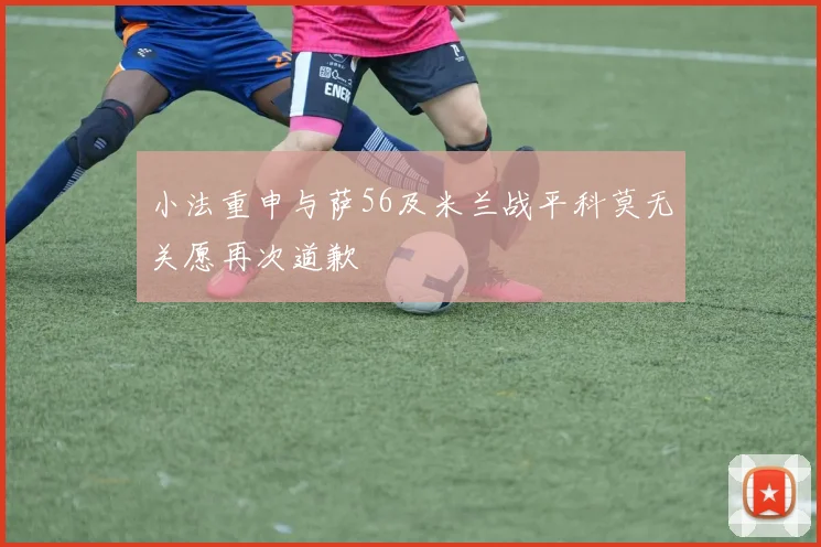 小法重申与萨56及米兰战平科莫无关愿再次道歉