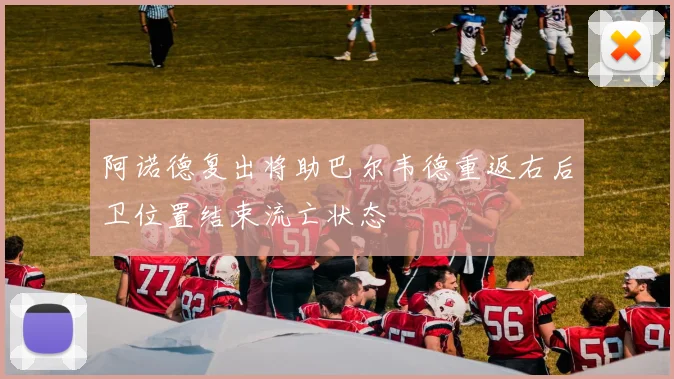 阿诺德复出将助巴尔韦德重返右后卫位置结束流亡状态
