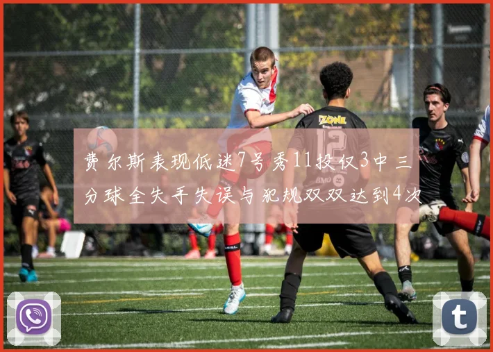 费尔斯表现低迷7号秀11投仅3中三分球全失手失误与犯规双双达到4次