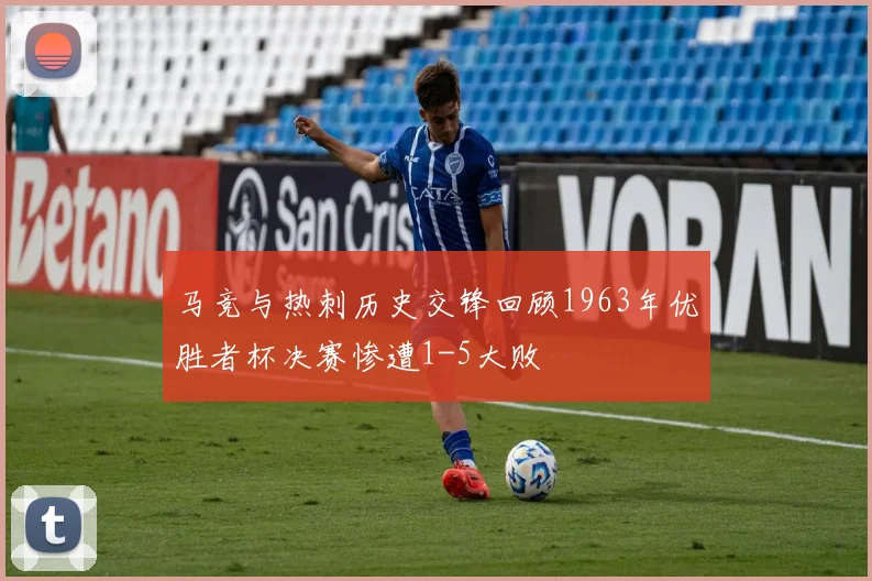 马竞与热刺历史交锋回顾1963年优胜者杯决赛惨遭1-5大败