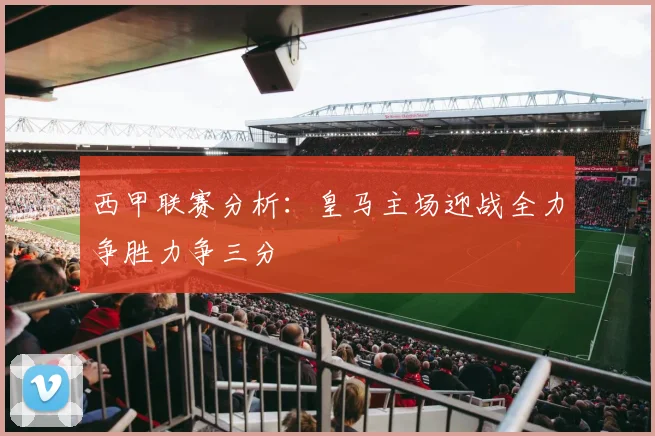西甲联赛分析：皇马主场迎战全力争胜力争三分