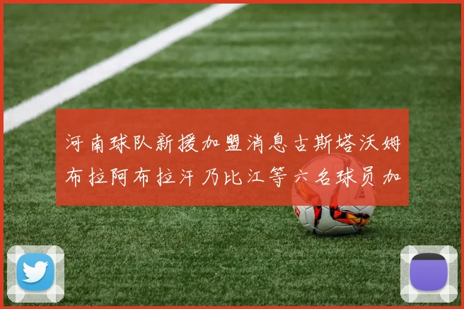 河南球队新援加盟消息古斯塔沃姆布拉阿布拉汗乃比江等六名球员加入