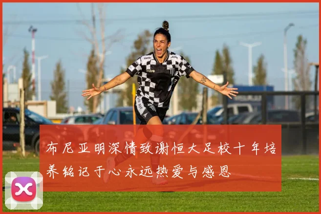 布尼亚明深情致谢恒大足校十年培养铭记于心永远热爱与感恩