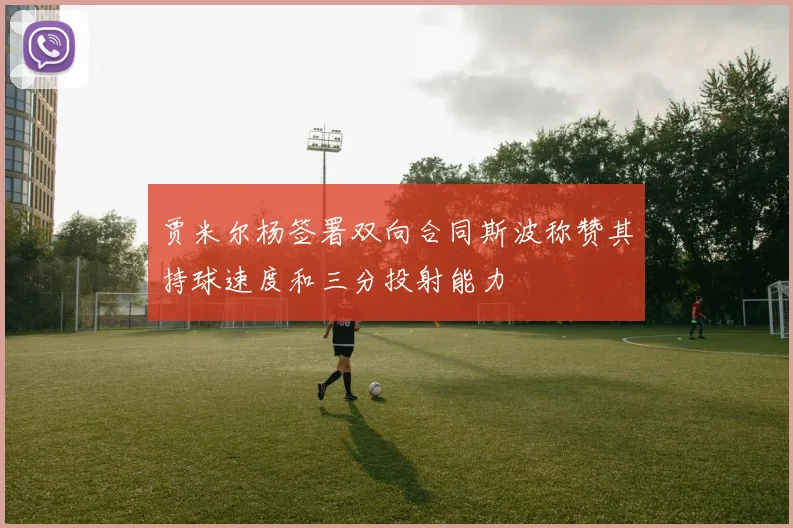 贾米尔杨签署双向合同斯波称赞其持球速度和三分投射能力