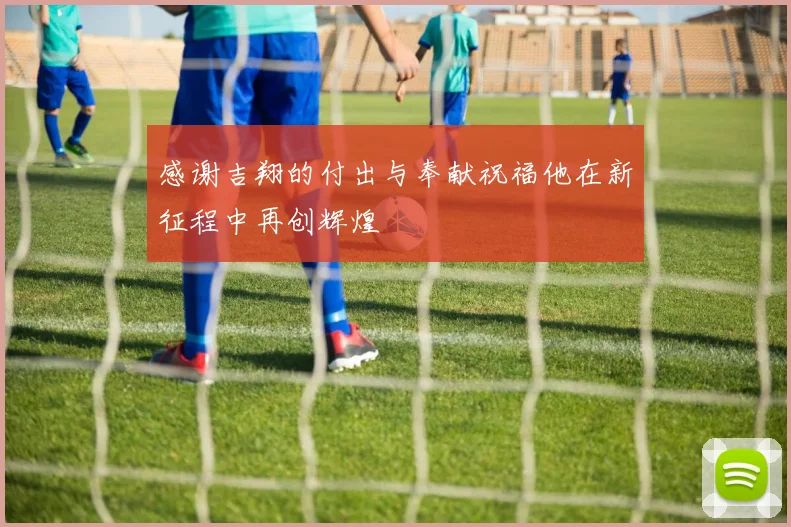 感谢吉翔的付出与奉献祝福他在新征程中再创辉煌