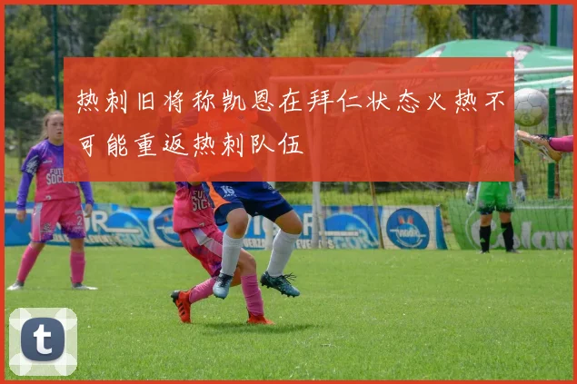 热刺旧将称凯恩在拜仁状态火热不可能重返热刺队伍