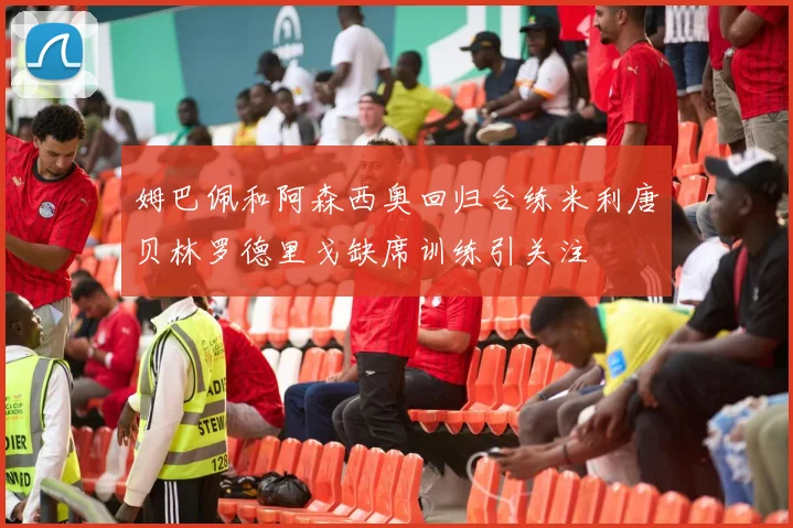 姆巴佩和阿森西奥回归合练米利唐贝林罗德里戈缺席训练引关注