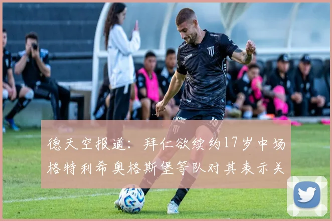 德天空报道：拜仁欲续约17岁中场格特利希奥格斯堡等队对其表示关注