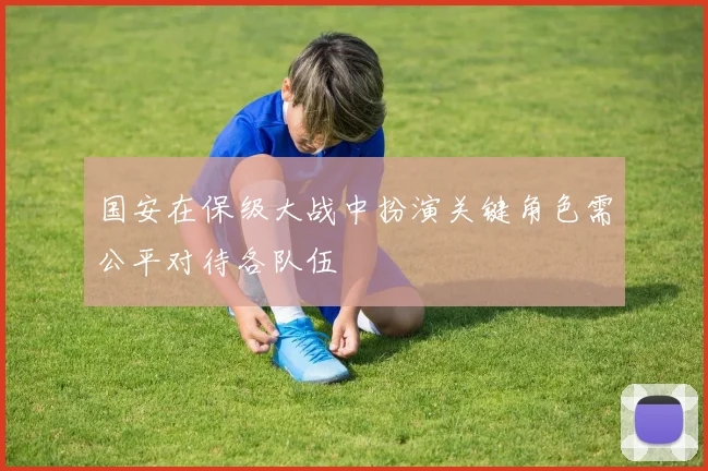 国安在保级大战中扮演关键角色需公平对待各队伍
