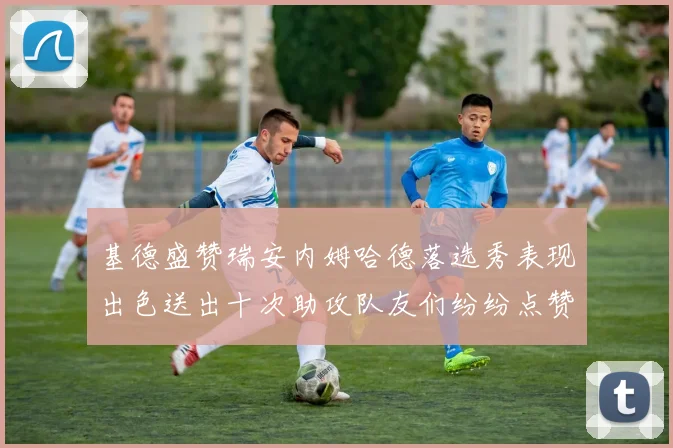基德盛赞瑞安内姆哈德落选秀表现出色送出十次助攻队友们纷纷点赞