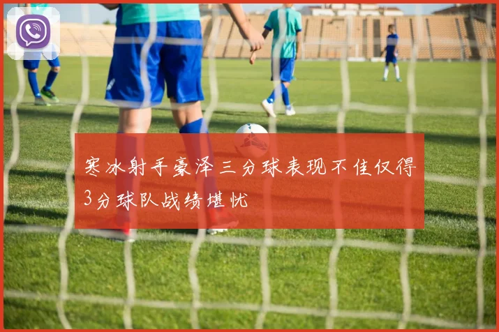 寒冰射手豪泽三分球表现不佳仅得3分球队战绩堪忧