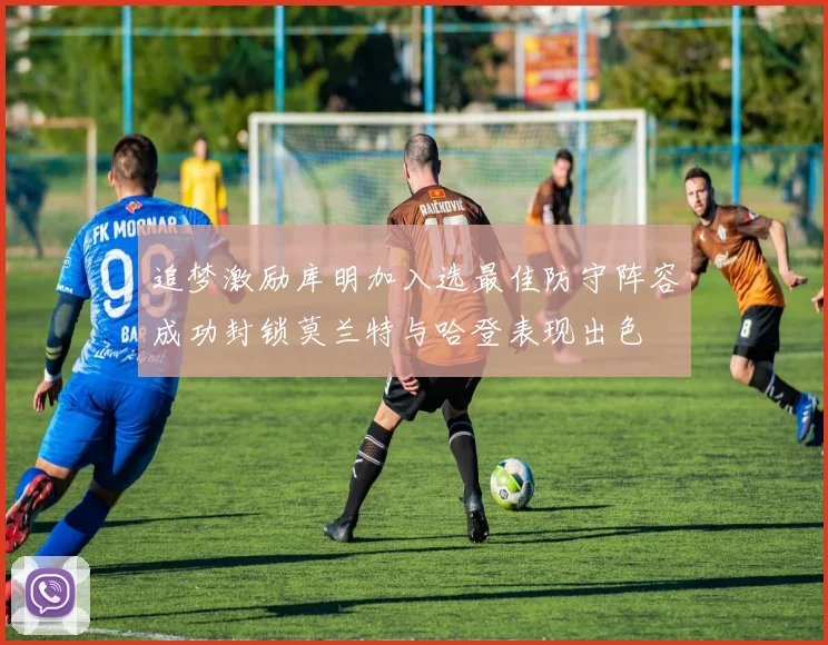 追梦激励库明加入选最佳防守阵容成功封锁莫兰特与哈登表现出色