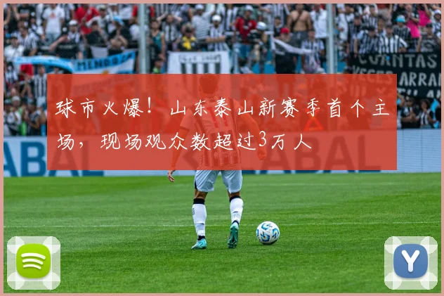 球市火爆！山东泰山新赛季首个主场，现场观众数超过3万人