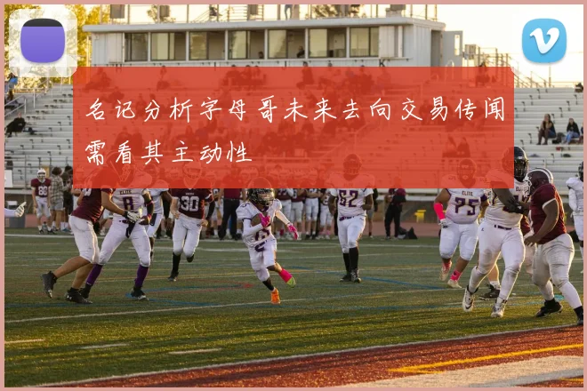 名记分析字母哥未来去向交易传闻需看其主动性