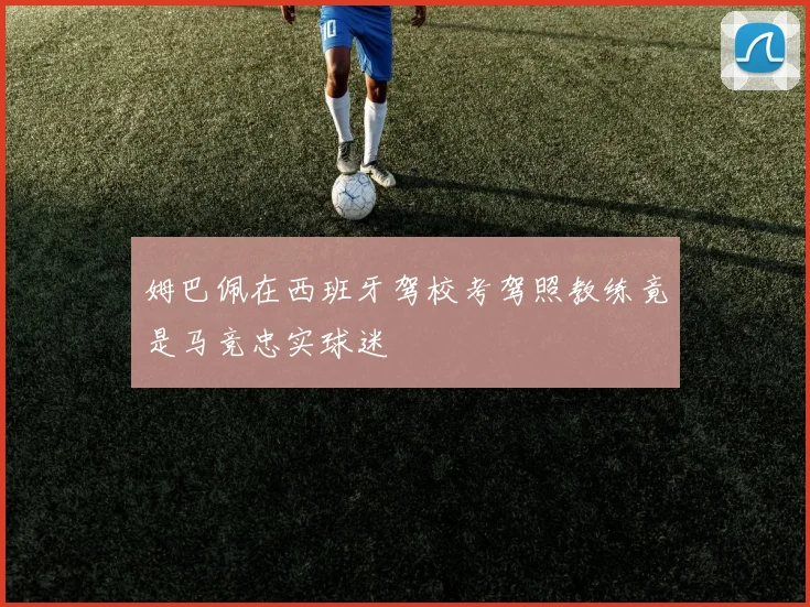 姆巴佩在西班牙驾校考驾照教练竟是马竞忠实球迷