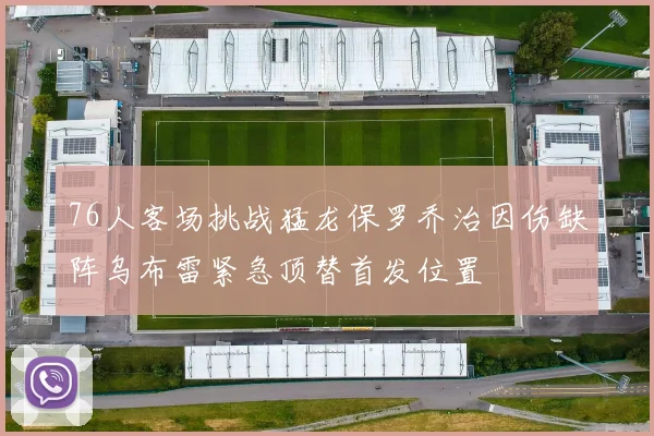 76人客场挑战猛龙保罗乔治因伤缺阵乌布雷紧急顶替首发位置