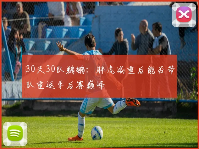 30天30队鹈鹕：胖虎减重后能否带队重返季后赛巅峰