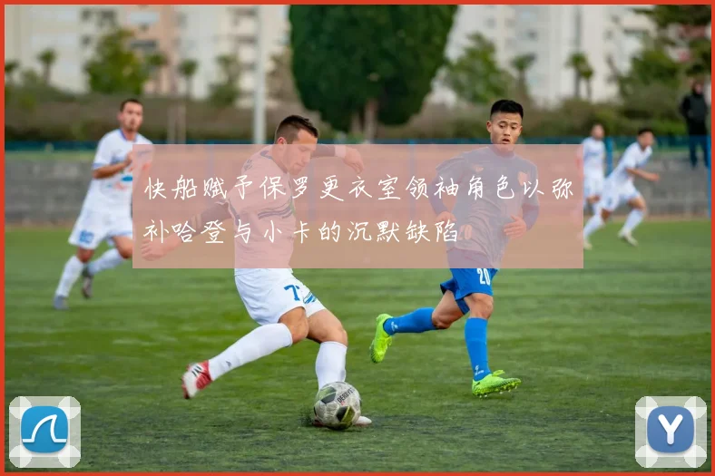 快船赋予保罗更衣室领袖角色以弥补哈登与小卡的沉默缺陷