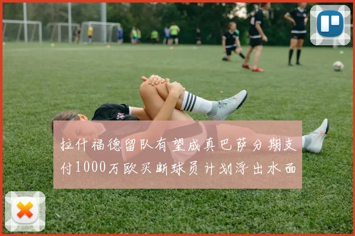 拉什福德留队有望成真巴萨分期支付1000万欧买断球员计划浮出水面