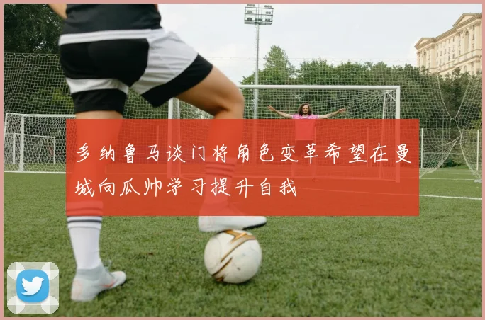 多纳鲁马谈门将角色变革希望在曼城向瓜帅学习提升自我