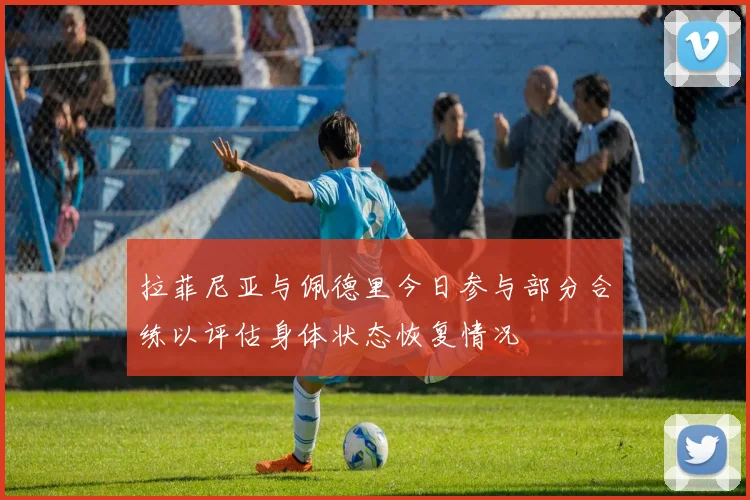 拉菲尼亚与佩德里今日参与部分合练以评估身体状态恢复情况