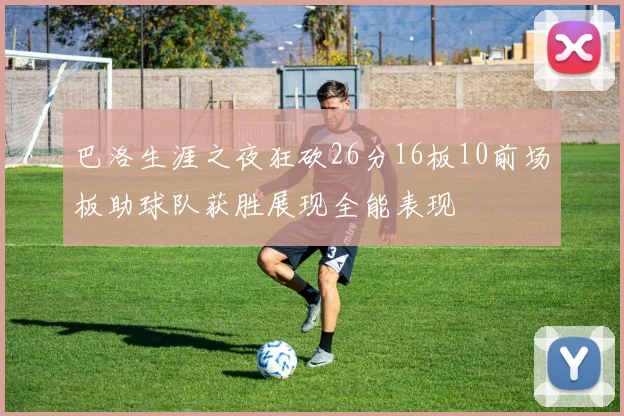 巴洛生涯之夜狂砍26分16板10前场板助球队获胜展现全能表现