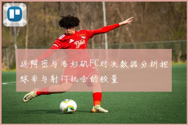 迈阿密与洛杉矶FC对决数据分析控球率与射门机会的较量