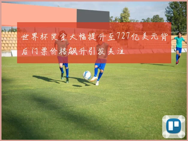 世界杯奖金大幅提升至727亿美元背后门票价格飙升引发关注
