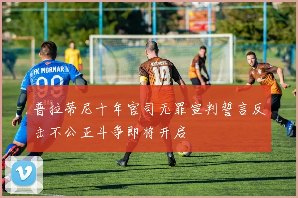 普拉蒂尼十年官司无罪宣判誓言反击不公正斗争即将开启