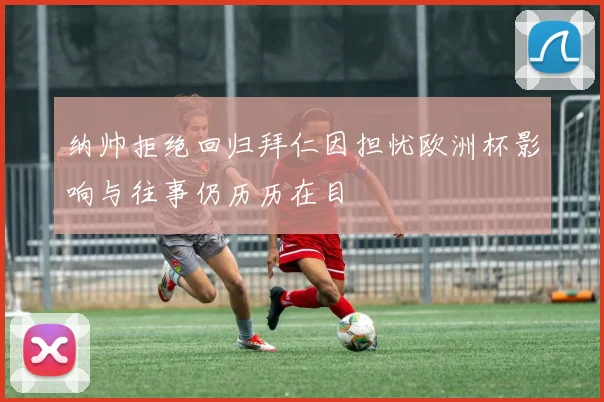 纳帅拒绝回归拜仁因担忧欧洲杯影响与往事仍历历在目