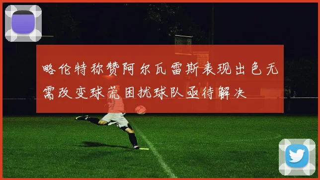 略伦特称赞阿尔瓦雷斯表现出色无需改变球荒困扰球队亟待解决