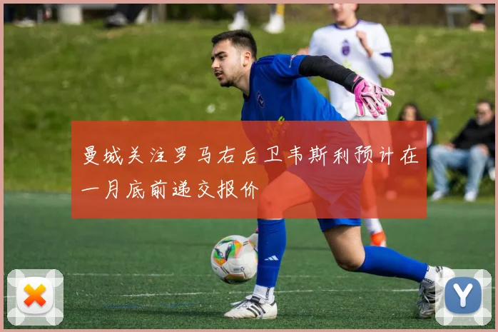 曼城关注罗马右后卫韦斯利预计在一月底前递交报价