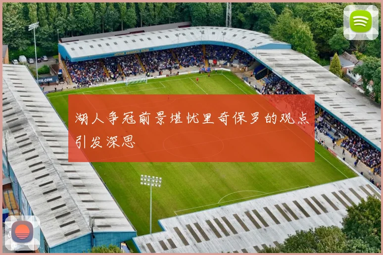 湖人争冠前景堪忧里奇保罗的观点引发深思