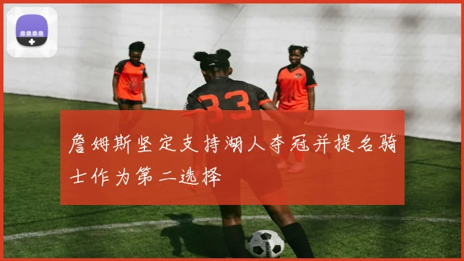 詹姆斯坚定支持湖人夺冠并提名骑士作为第二选择