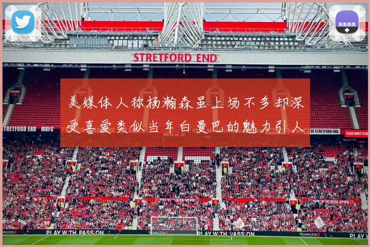 美媒体人称杨瀚森虽上场不多却深受喜爱类似当年白曼巴的魅力引人瞩目