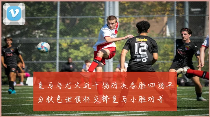 皇马与尤文近十场对决各胜四场平分秋色世俱杯交锋皇马小胜对手