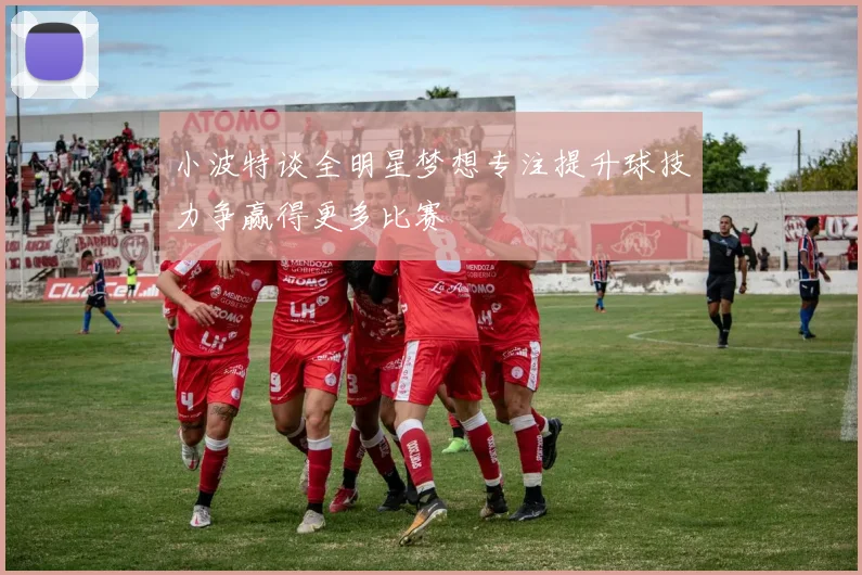 小波特谈全明星梦想专注提升球技力争赢得更多比赛