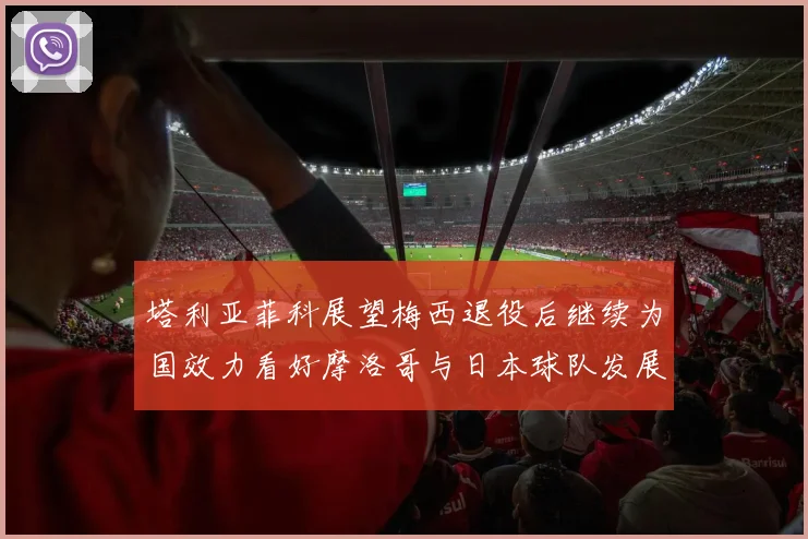 塔利亚菲科展望梅西退役后继续为国效力看好摩洛哥与日本球队发展