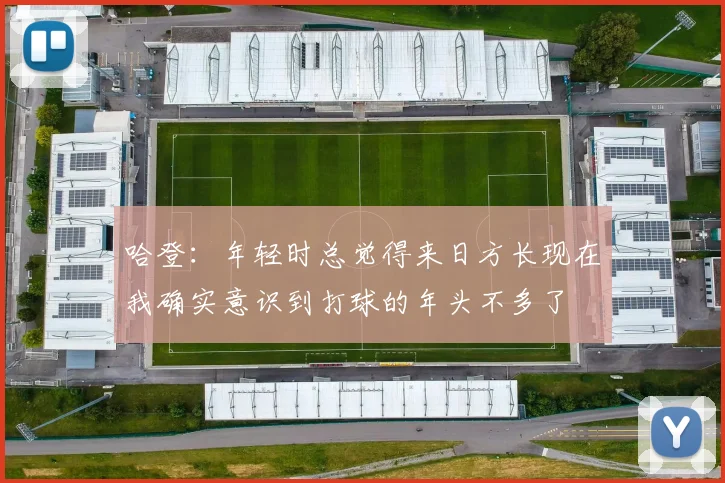 哈登：年轻时总觉得来日方长现在我确实意识到打球的年头不多了