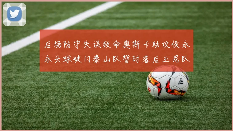 后场防守失误致命奥斯卡助攻侯永永头球破门泰山队暂时落后玉昆队