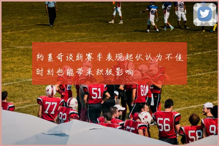 约基奇谈新赛季表现起伏认为不佳时刻也能带来积极影响
