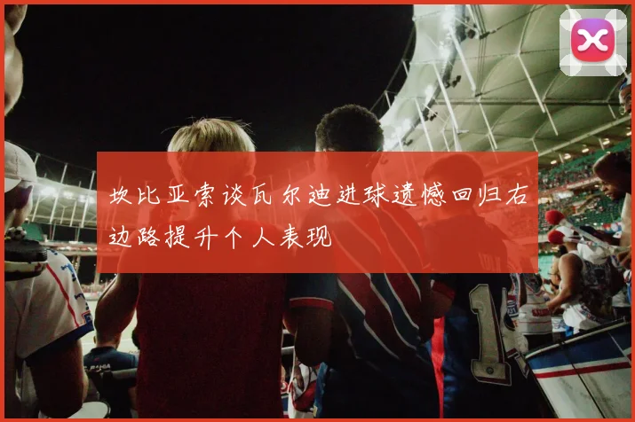 坎比亚索谈瓦尔迪进球遗憾回归右边路提升个人表现