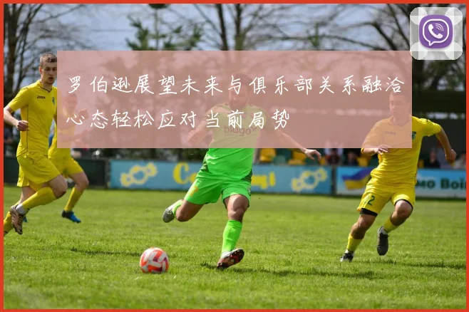 罗伯逊展望未来与俱乐部关系融洽心态轻松应对当前局势