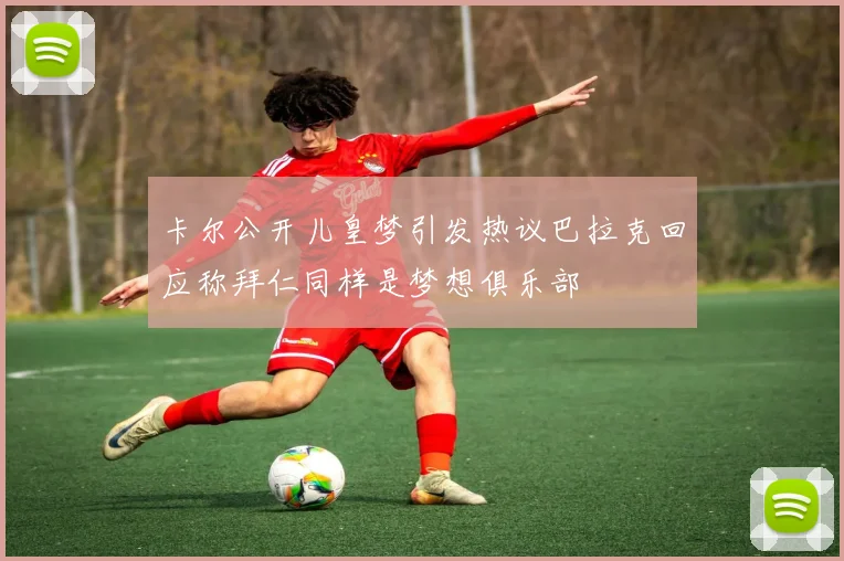 卡尔公开儿皇梦引发热议巴拉克回应称拜仁同样是梦想俱乐部