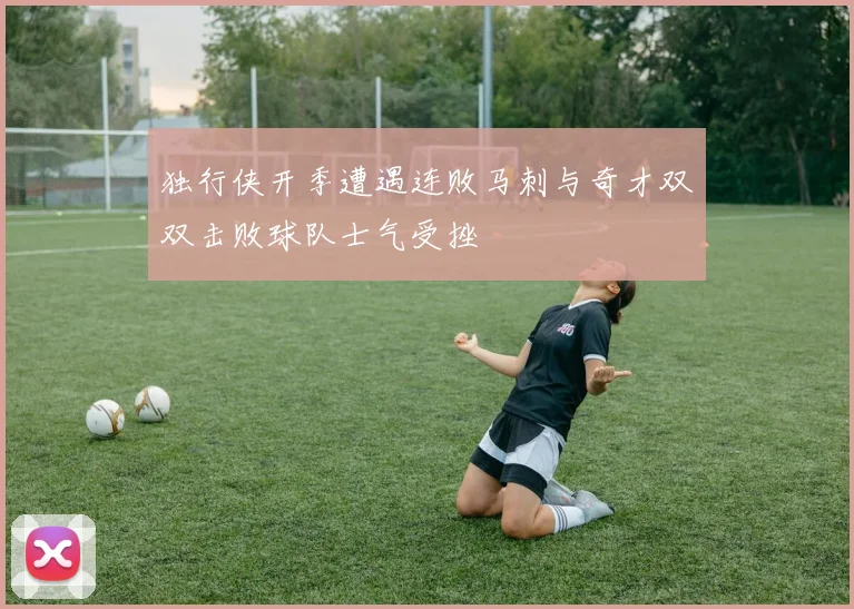 独行侠开季遭遇连败马刺与奇才双双击败球队士气受挫