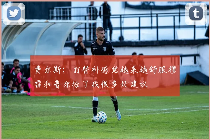 费尔斯：打替补感觉越来越舒服穆雷和普尔给了我很多好建议