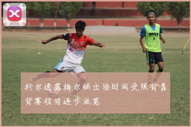 科尔透露梅尔顿出场时间受限背靠背赛程将逐步放宽