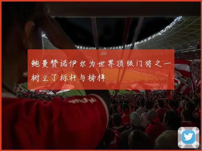 鲍曼赞诺伊尔为世界顶级门将之一树立了标杆与榜样