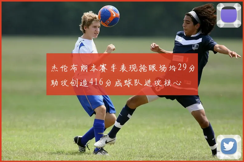 杰伦布朗本赛季表现抢眼场均29分助攻创造416分成球队进攻核心