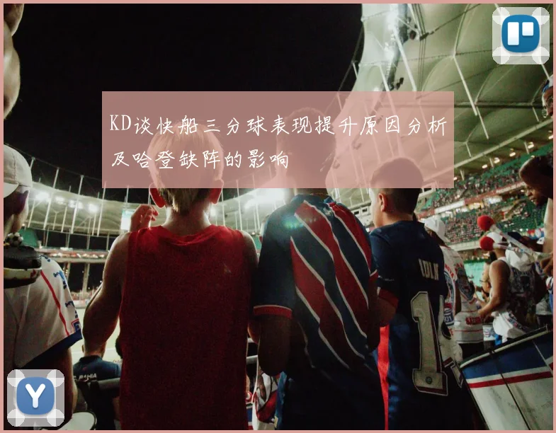 KD谈快船三分球表现提升原因分析及哈登缺阵的影响